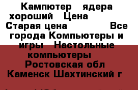 Кампютер 4 ядера хороший › Цена ­ 1 900 › Старая цена ­ 28 700 - Все города Компьютеры и игры » Настольные компьютеры   . Ростовская обл.,Каменск-Шахтинский г.